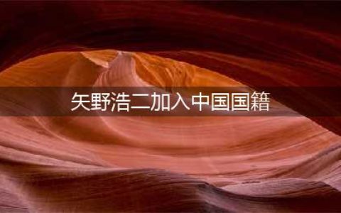 “鬼子专业户”矢野浩二，真的加入中国籍了？(矢野浩二加入中国国籍)
