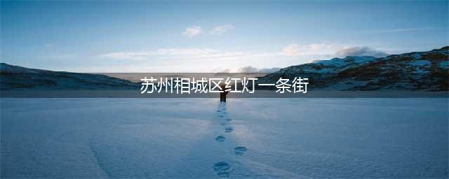 相城这里“涉黄”800年，却上不了榜，我们不胡气！(苏州相城区红灯一条街)