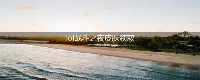 《英雄联盟》战斗之夜皮肤领取方法及网址介绍(lol战斗之夜皮肤领取)