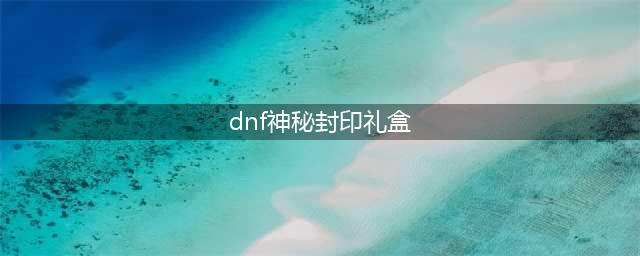 《DNF》2020神秘封印礼盒奖励是什么 神秘封印礼盒奖励汇总一览(dnf神秘封印礼盒)