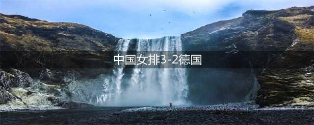 中国女排3-2德国！刘晏含和王梦洁发挥失常，李盈莹替补建功(中国女排3-2德国)