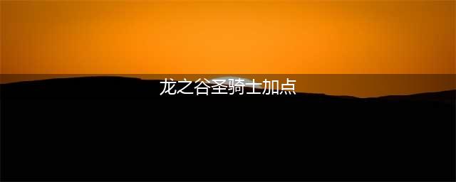 《龙之谷》手游圣骑士攻略 加点技巧推荐(龙之谷圣骑士加点)