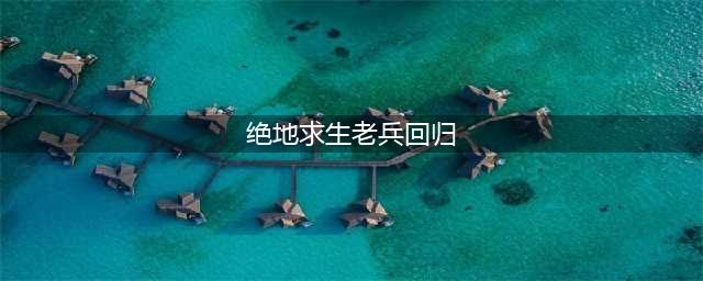 《绝地求生：大逃杀》国服老兵回归活动是什么 国服老兵回归活动介绍(绝地求生老兵回归)