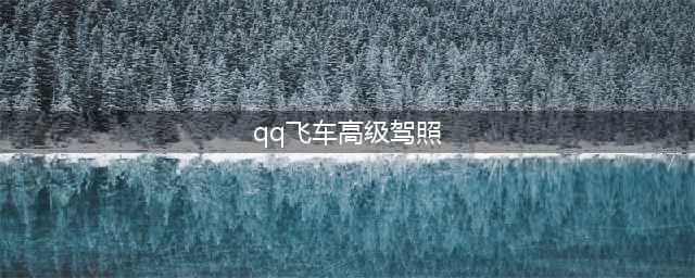 《QQ飞车》手游高级驾照怎么考 高级驾照考取方法(qq飞车高级驾照)