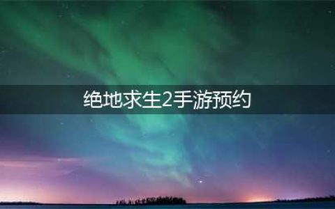 《绝地求生2手游》官网在哪里预约 预约地址分享(绝地求生2手游预约)