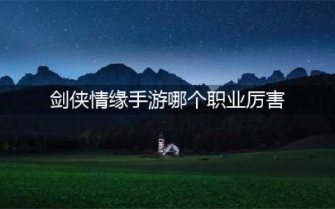 《新剑侠情缘》什么职业好 强势职业推荐(剑侠情缘手游哪个职业厉害)