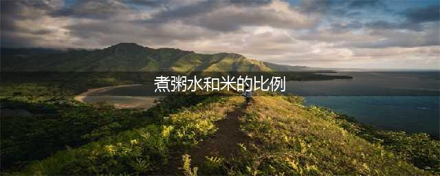 实用丨煮粥应放多少米和水？教你量出米水比例(煮粥水和米的比例)