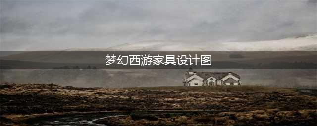 梦幻西游家具设计图这么获得 家具设计图纸获取方法(梦幻西游家具设计图)