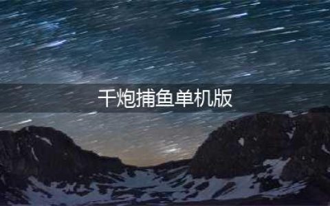 2019千炮捕鱼达人，千炮捕鱼单机饭(千炮捕鱼单机版)