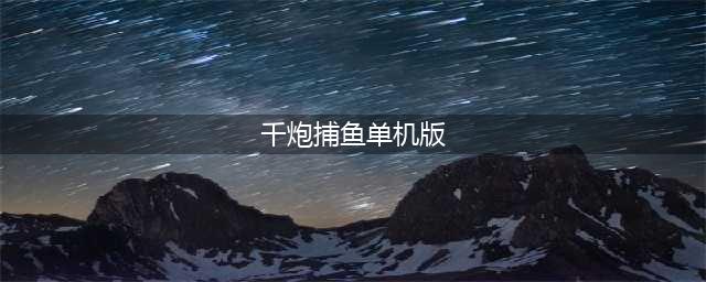 2019千炮捕鱼达人，千炮捕鱼单机饭(千炮捕鱼单机版)