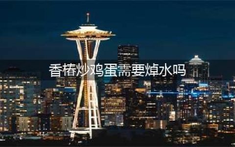 香椿炒鸡蛋，到底要不要焯水？不懂就别乱吃，大厨教你正确做法(香椿炒鸡蛋需要焯水吗)
