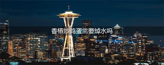 香椿炒鸡蛋，到底要不要焯水？不懂就别乱吃，大厨教你正确做法(香椿炒鸡蛋需要焯水吗)