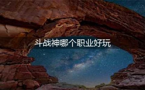 斗战神最值得玩的职业2022 斗战神职业强度排行2022(斗战神哪个职业好玩)