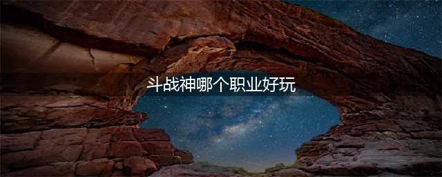 斗战神最值得玩的职业2022 斗战神职业强度排行2022(斗战神哪个职业好玩)