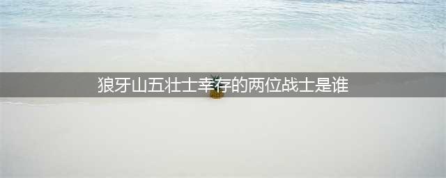 狼牙山五壮士，2人幸存：一人返乡当村支书，一人做到副师(狼牙山五壮士幸存的两位战士是谁)