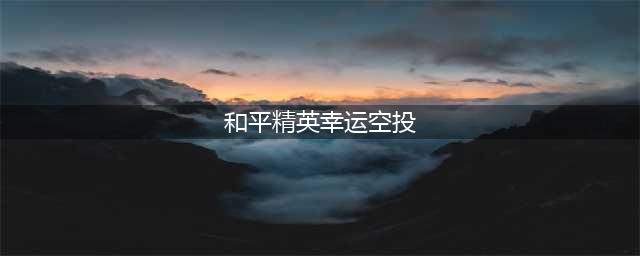 《和平精英》2022幸运空投什么时候开启 幸运空投开始时间2022