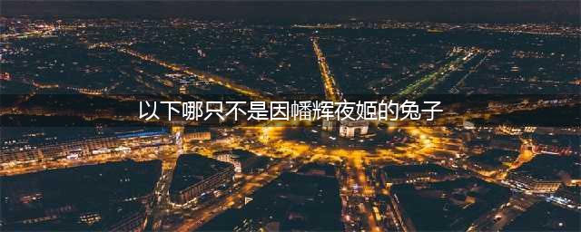 阴阳师以下哪只不是因幡辉夜姬的兔子答案攻略分享