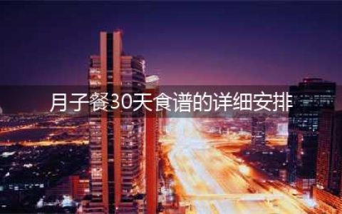 超全的坐月子30天食谱，包括顺产和剖腹产，建议收藏！(月子餐30天食谱的详细安排)