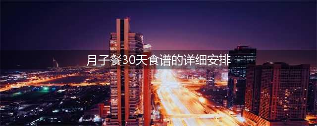 超全的坐月子30天食谱，包括顺产和剖腹产，建议收藏！(月子餐30天食谱的详细安排)