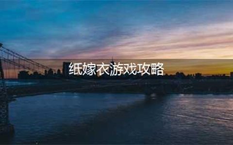 《纸嫁衣》全章节怎么通关 通关技巧攻略关(纸嫁衣游戏攻略)