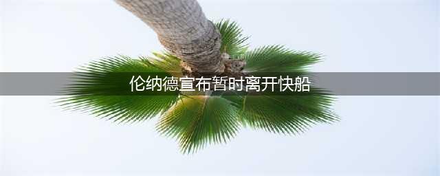 再见伦纳德！快船官宣新情况，哈登受欢迎，夺冠之路正式开启(伦纳德宣布暂时离开快船)