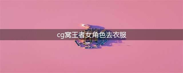 王者女英雄去掉衣服没有遮挡没爱心轮滑网(cg窝王者女角色去衣服)