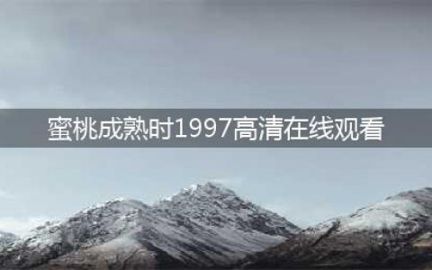 香港风情片《蜜桃成熟时1997》深度解析：欲望与成长的情感冲击(蜜桃成熟时1997高清在线观看)