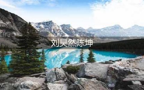 刘昊然和陈坤到底什么关系，因关系亲密而被质疑性取向(刘昊然陈坤)