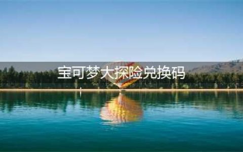 《宝可梦大探险》2022最新兑换码分享 永久有效兑换码大全(宝可梦大探险兑换码)
