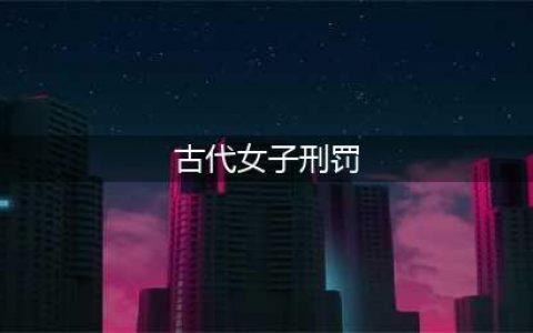 古代针对女子的七大酷刑，一种比一种残忍，不仅是侮辱更是折磨！(古代女子刑罚)
