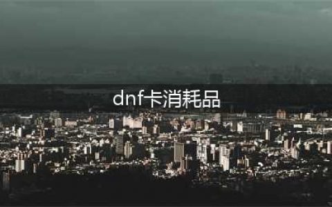 《DNF》手游消耗品攻略 种类及作用介绍(dnf卡消耗品)