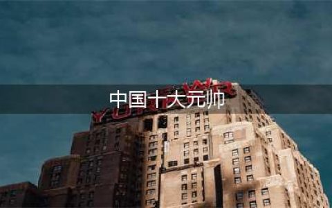 中华人民共和国开国十大元帅、十大将军、57员上将，名垂青史(中国十大元帅)