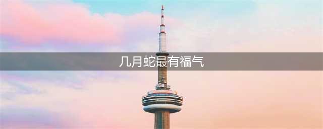 十蛇九富是什么意思，命里一生富贵，几月蛇最有福气?(几月蛇最有福气)