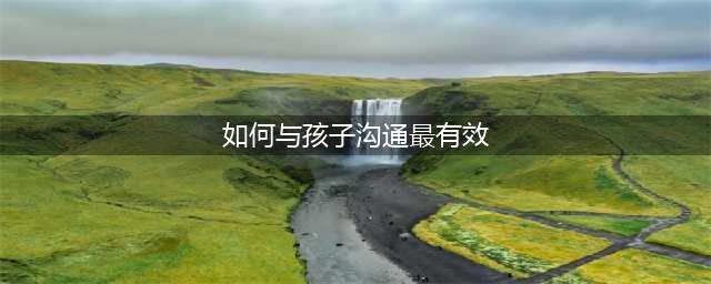 与孩子沟通的36条方法，让孩子更愿听你说，认真分享给所有爸妈(如何与孩子沟通最有效)