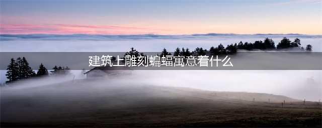 中国古建筑上雕刻蝙蝠的寓意有哪些？(建筑上雕刻蝙蝠寓意着什么)