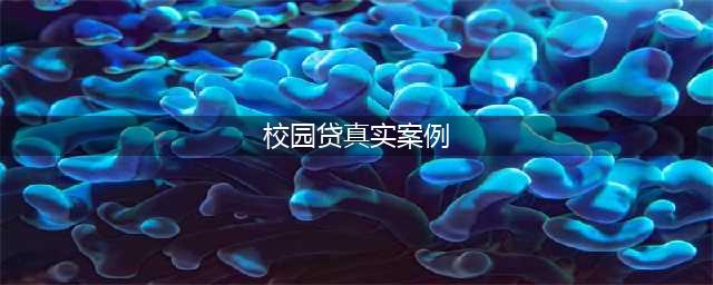 不良校园贷|引人深思的实际案例(校园贷真实案例)