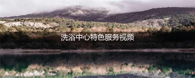 揭秘洗浴中心的“特殊服务”，全套项目令人脸红！(洗浴中心特色服务视频)