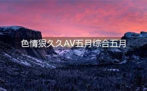国际先驱导报：亚洲情色片 女体时代的远去(色情狠久久AV五月综合五月)