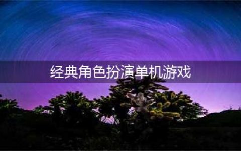 经典单机游戏角色扮演有哪些好玩 热门经典单机游戏角色扮演推荐2022