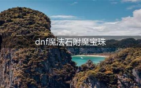 dnf魔法石附魔宝珠有哪些(dnf魔法石附魔宝珠)