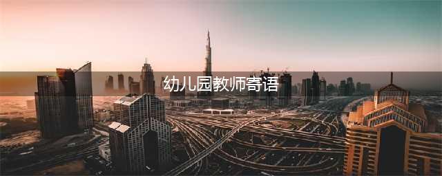 幼儿园教师寄语、格言大全，收藏啦！(幼儿园教师寄语)