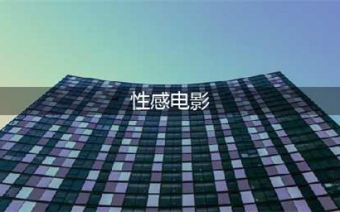 精选世界九大性感电影，情感与视觉的双重激荡(性感电影)