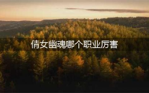 《倩女幽魂手游》什么职业最厉害 最强职业选择推荐(倩女幽魂哪个职业厉害)