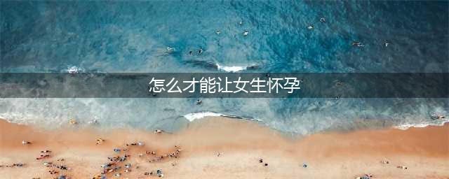 夫妻掌握这5个受孕“技巧”，怀孕简直是分分钟的事...(怎么才能让女生怀孕)