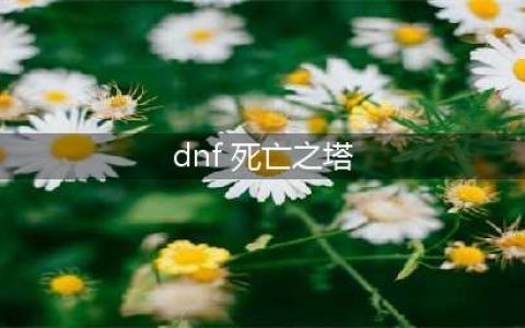 《dnf》时光回溯之旅死亡之塔怎么打 2022死亡之塔攻略