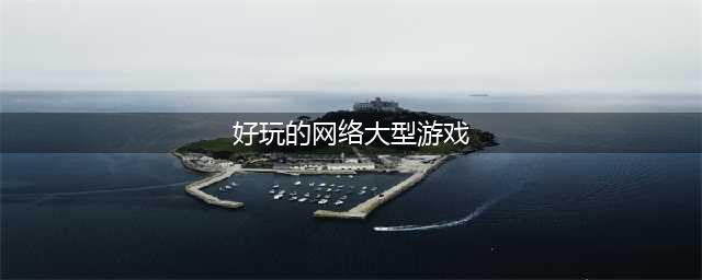 2021最新大型网络游戏大全下载排行榜 十大好玩的大型网络游戏推荐(好玩的网络大型游戏)