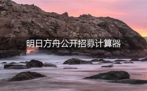 《明日方舟》2023公开招募计算器全攻略