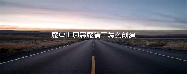 《魔兽世界》恶魔猎手创建方法介绍 恶魔猎手创建条件是什么(魔兽世界恶魔猎手怎么创建)