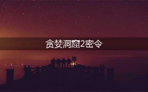 贪婪洞窟2密令大全2022最新 贪婪洞窟2密令大全全部密令及奖励汇总