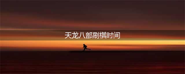 《天龙八部手游》珍珑棋局刷新时间 限时活动时间表(天龙八部刷棋时间)